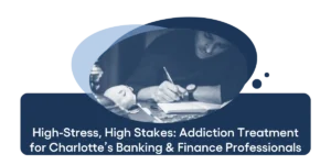 High-Stress, High Stakes Addiction Treatment for Charlotte’s Banking & Finance Professionals