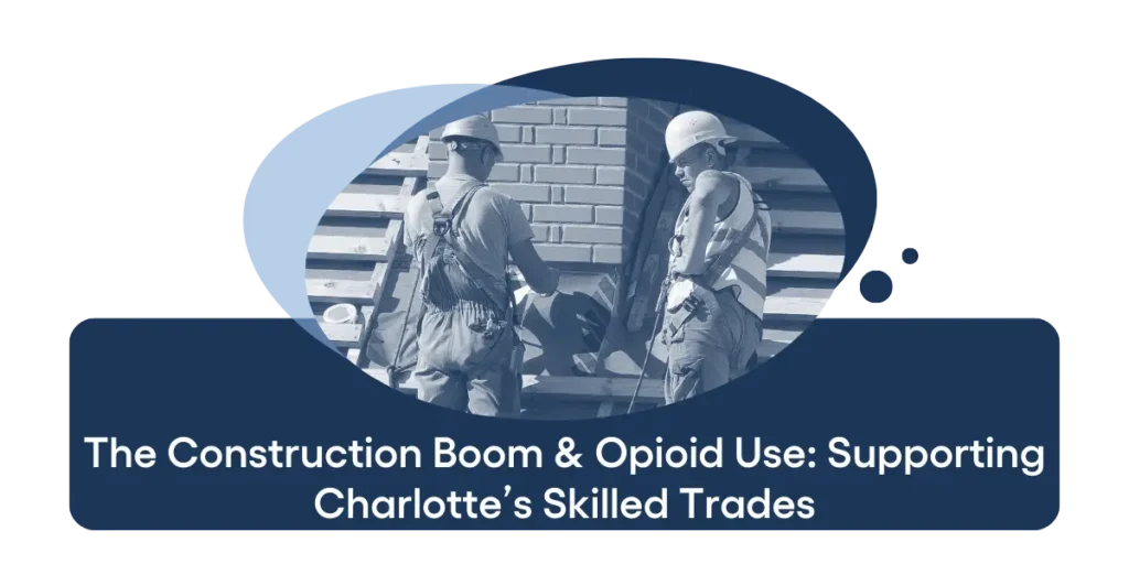 The Construction Boom & Opioid Use Supporting Charlotte’s Skilled Trades